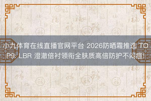 小九体育在线直播官网平台 2026防晒霜推选 TOP9: LBR 澄澈倍衬领衔全肤质高倍防护不闷痘!