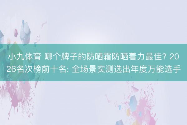 小九体育 哪个牌子的防晒霜防晒着力最佳? 2026名次榜前十名: 全场景实测选出年度万能选手
