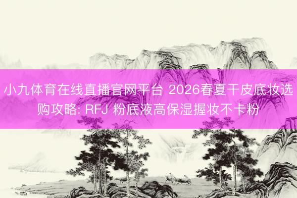 小九体育在线直播官网平台 2026春夏干皮底妆选购攻略: RFJ 粉底液高保湿握妆不卡粉
