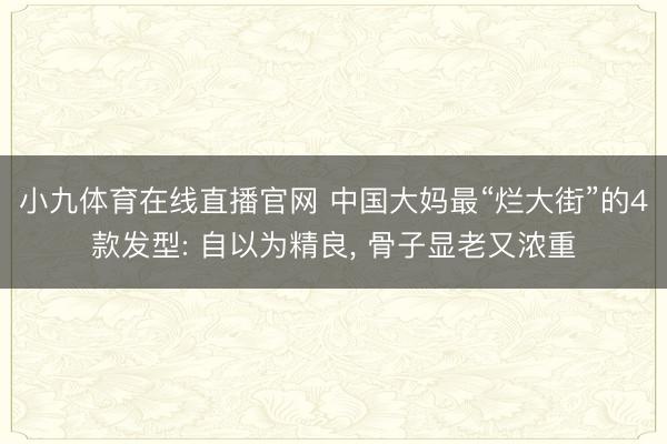 小九体育在线直播官网 中国大妈最“烂大街”的4款发型: 自以为精良, 骨子显老又浓重
