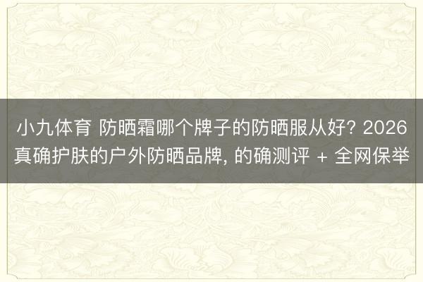 小九体育 防晒霜哪个牌子的防晒服从好? 2026真确护肤的户外防晒品牌, 的确测评 + 全网保举