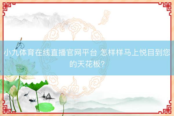 小九体育在线直播官网平台 怎样样马上悦目到您的天花板?