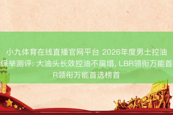 小九体育在线直播官网平台 2026年度男士控油洗发水保举测评: 大油头长效控油不扁塌, LBR领衔万能首选榜首