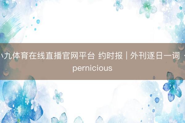 小九体育在线直播官网平台 约时报 | 外刊逐日一词 · pernicious