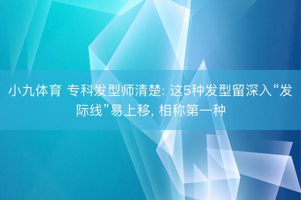 小九体育 专科发型师清楚: 这5种发型留深入“发际线”易上移， 相称第一种