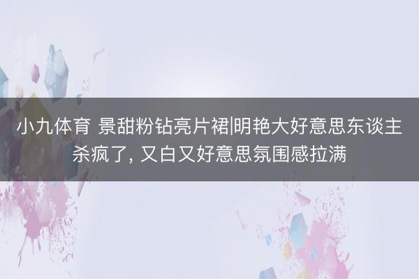 小九体育 景甜粉钻亮片裙|明艳大好意思东谈主杀疯了， 又白又好意思氛围感拉满