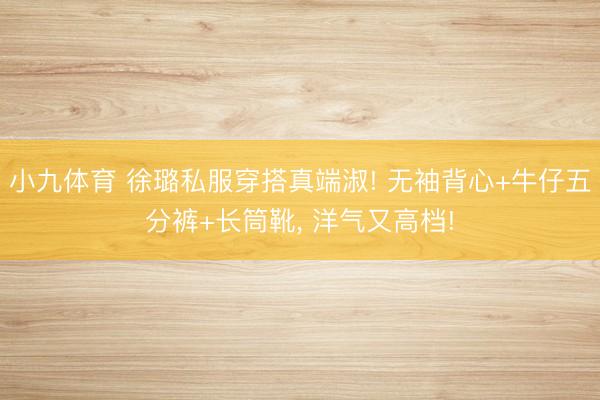 小九体育 徐璐私服穿搭真端淑! 无袖背心+牛仔五分裤+长筒靴，<a href=