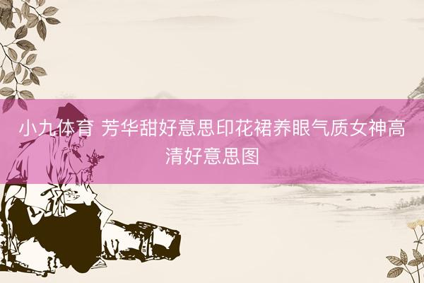 小九体育 芳华甜好意思印花裙养眼气质女神高清好意思图
