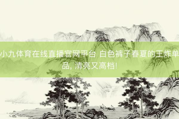小九体育在线直播官网平台 白色裤子春夏的王炸单品，<a href=