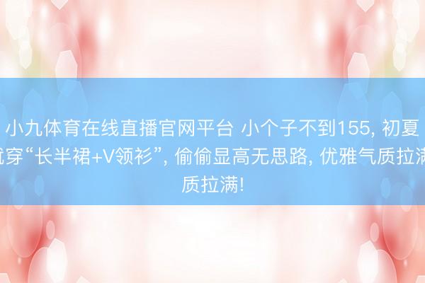 小九体育在线直播官网平台 小个子不到155, 初夏就穿“长半裙+V领衫”, 偷偷显高无思路, 优雅气质拉满!