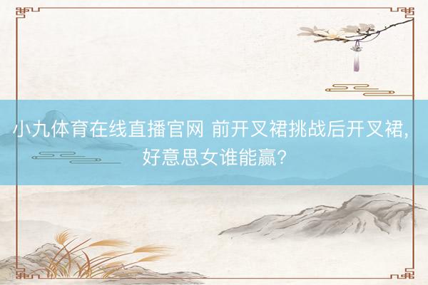 小九体育在线直播官网 前开叉裙挑战后开叉裙, 好意思女谁能赢?