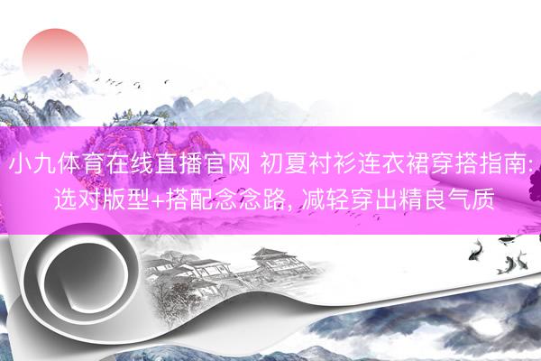 小九体育在线直播官网 初夏衬衫连衣裙穿搭指南: 选对版型+搭配念念路, 减轻穿出精良气质