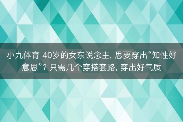 小九体育 40岁的女东说念主， 思要穿出“知性好意思”? 只需几个穿搭套路， 穿出好气质