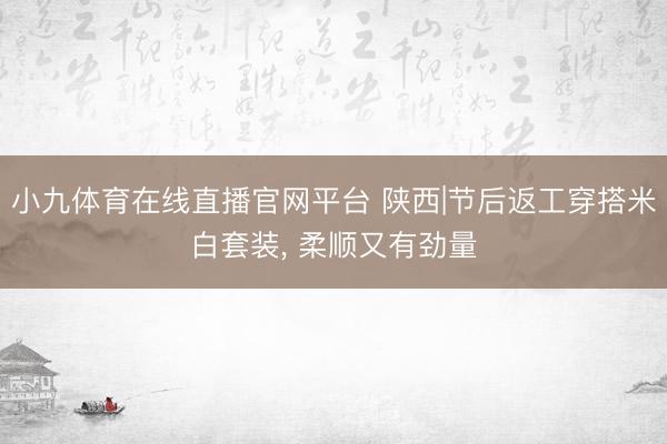 小九体育在线直播官网平台 陕西|节后返工穿搭米白套装, 柔顺又有劲量