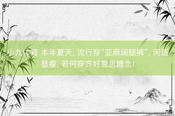 小九体育 本年夏天， 流行穿“亚麻阔腿裤”， 闲适显瘦， 若何穿齐好意思瞻念!