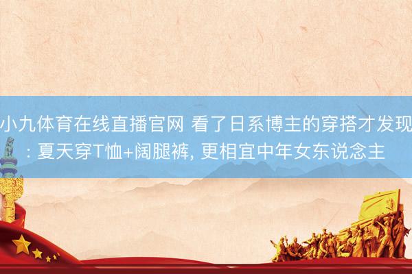 小九体育在线直播官网 看了日系博主的穿搭才发现: 夏天穿T恤+阔腿裤, 更相宜中年女东说念主