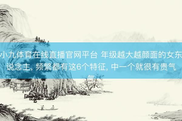 小九体育在线直播官网平台 年级越大越颜面的女东说念主, 频繁都有这6个特征, 中一个就很有贵气
