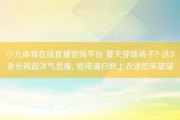 小九体育在线直播官网平台 夏天穿啥裤子? 这3条长裤超洋气显瘦，<a href=