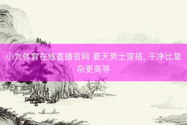 小九体育在线直播官网 夏天男士穿搭, 干净比复杂更高等
