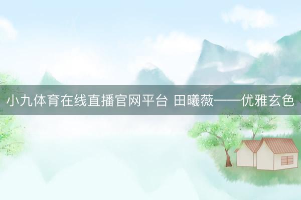 小九体育在线直播官网平台 田曦薇——优雅玄色
