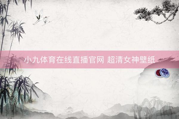 小九体育在线直播官网 超清女神壁纸