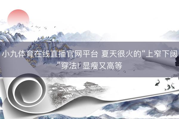 小九体育在线直播官网平台 夏天很火的“上窄下阔”穿法! 显瘦又高等