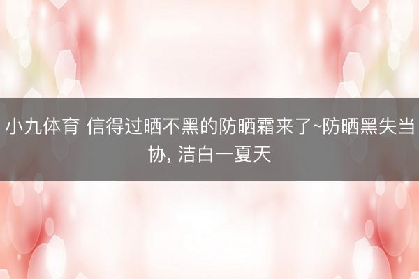小九体育 信得过晒不黑的防晒霜来了~防晒黑失当协, 洁白一夏天
