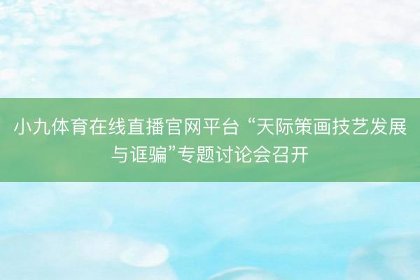 小九体育在线直播官网平台 “天际策画技艺发展与诓骗”专题讨论会召开
