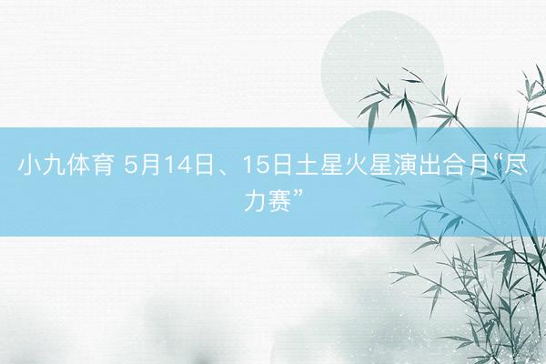 小九体育 5月14日、15日土星火星演出合月“尽力赛”