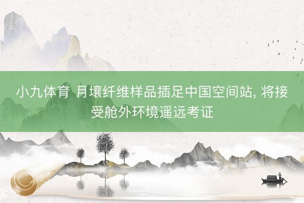 小九体育 月壤纤维样品插足中国空间站, 将接受舱外环境遥远考证
