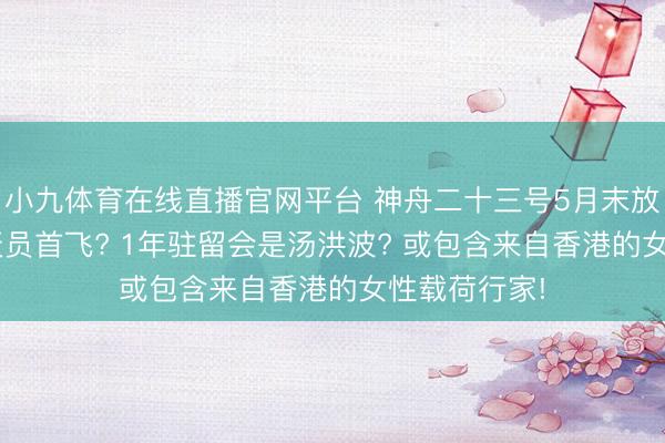 小九体育在线直播官网平台 神舟二十三号5月末放射: 港澳航天员首飞? 1年驻留会是汤洪波? 或包含来自香港的女性载荷行家!