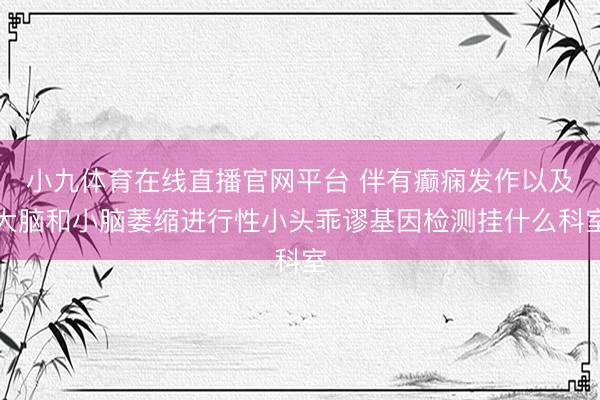 小九体育在线直播官网平台 伴有癫痫发作以及大脑和小脑萎缩进行性小头乖谬基因检测挂什么科室