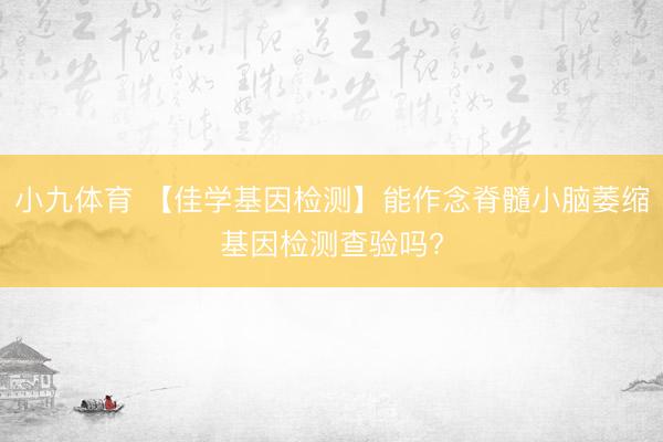 小九体育 【佳学基因检测】能作念脊髓小脑萎缩基因检测查验吗?