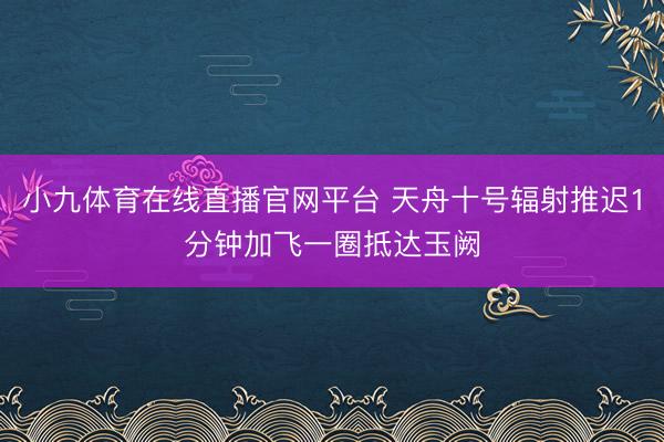 小九体育在线直播官网平台 天舟十号辐射推迟1分钟加飞一圈抵达玉阙