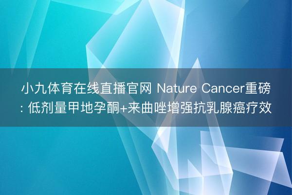 小九体育在线直播官网 Nature Cancer重磅: 低剂量甲地孕酮+来曲唑增强抗乳腺癌疗效