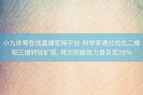 小九体育在线直播官网平台 科学家通过优化二维和三维钙钛矿层, 将太阳能效力普及至26%