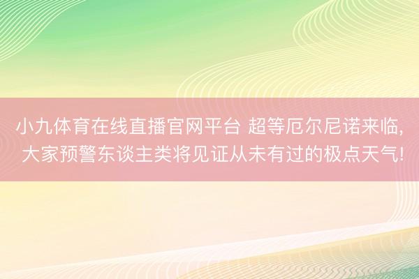 小九体育在线直播官网平台 超等厄尔尼诺来临, 大家预警东谈主类将见证从未有过的极点天气!
