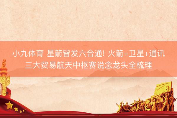 小九体育 星箭皆发六合通! 火箭+卫星+通讯三大贸易航天中枢赛说念龙头全梳理