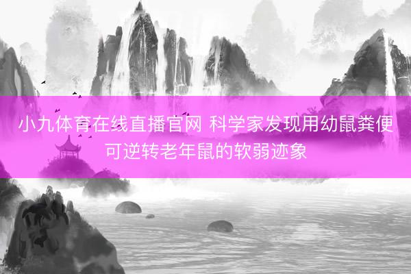 小九体育在线直播官网 科学家发现用幼鼠粪便可逆转老年鼠的软弱迹象