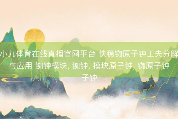 小九体育在线直播官网平台 快稳铷原子钟工夫分解与应用 铷钟模块， 铷钟， 模块原子钟， 铷原子钟