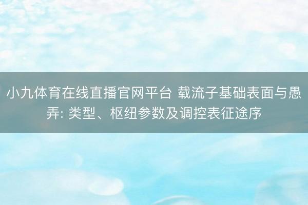 小九体育在线直播官网平台 载流子基础表面与愚弄: 类型、枢纽参数及调控表征途序