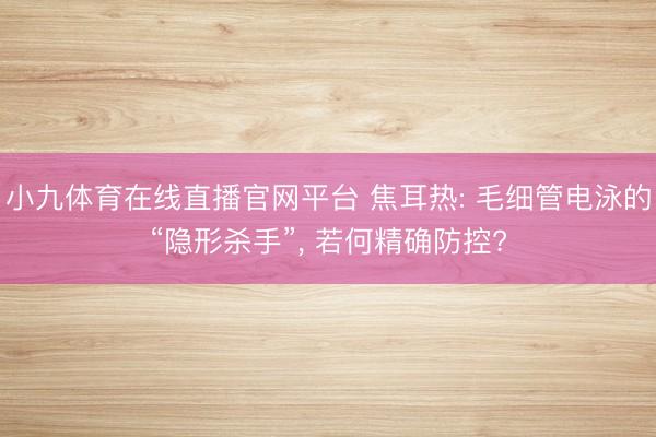 小九体育在线直播官网平台 焦耳热: 毛细管电泳的“隐形杀手”, 若何精确防控?