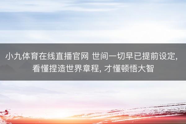 小九体育在线直播官网 世间一切早已提前设定, 看懂捏造世界章程, 才懂顿悟大智