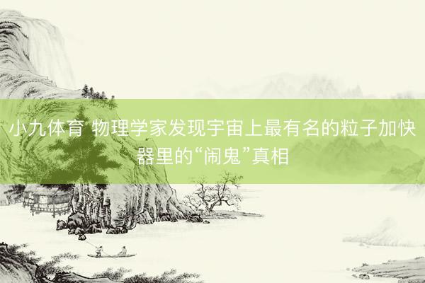 小九体育 物理学家发现宇宙上最有名的粒子加快器里的“闹鬼”真相