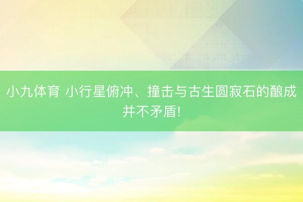 小九体育 小行星俯冲、撞击与古生圆寂石的酿成并不矛盾!