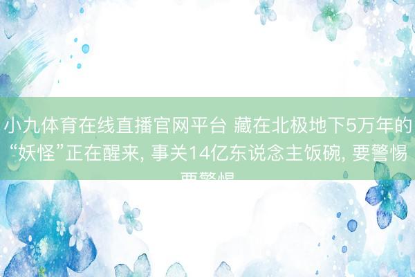 小九体育在线直播官网平台 藏在北极地下5万年的“妖怪”正在醒来, 事关14亿东说念主饭碗, 要警惕