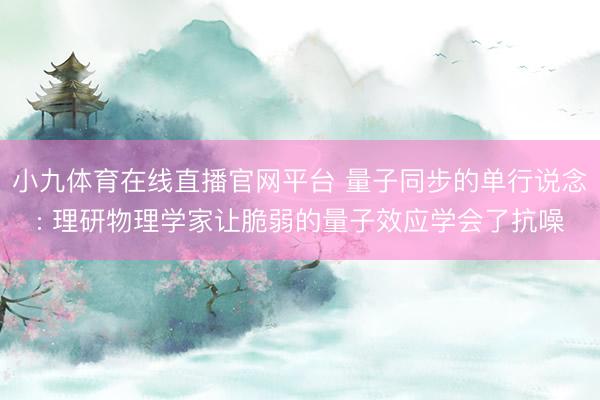 小九体育在线直播官网平台 量子同步的单行说念: 理研物理学家让脆弱的量子效应学会了抗噪