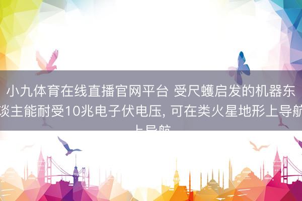 小九体育在线直播官网平台 受尺蠖启发的机器东谈主能耐受10兆电子伏电压， 可在类火星地形上导航