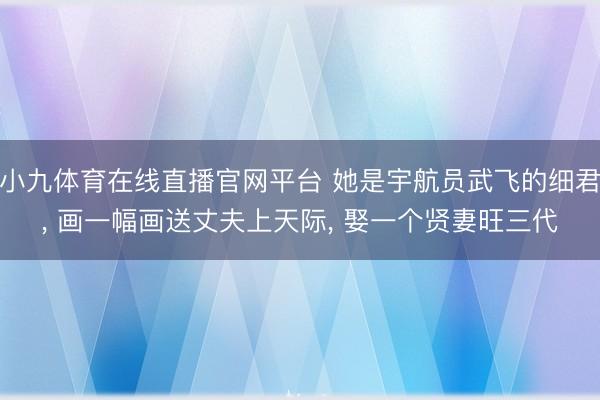 小九体育在线直播官网平台 她是宇航员武飞的细君, 画一幅画送丈夫上天际, 娶一个贤妻旺三代