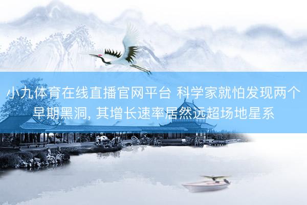 小九体育在线直播官网平台 科学家就怕发现两个早期黑洞, 其增长速率居然远超场地星系